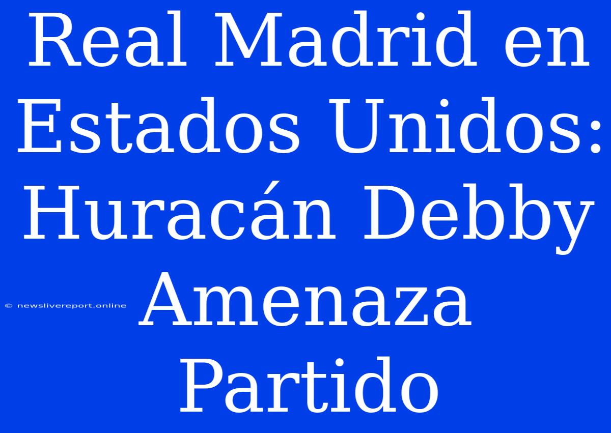 Real Madrid En Estados Unidos: Huracán Debby Amenaza Partido