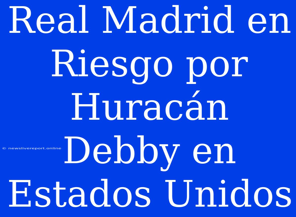 Real Madrid En Riesgo Por Huracán Debby En Estados Unidos