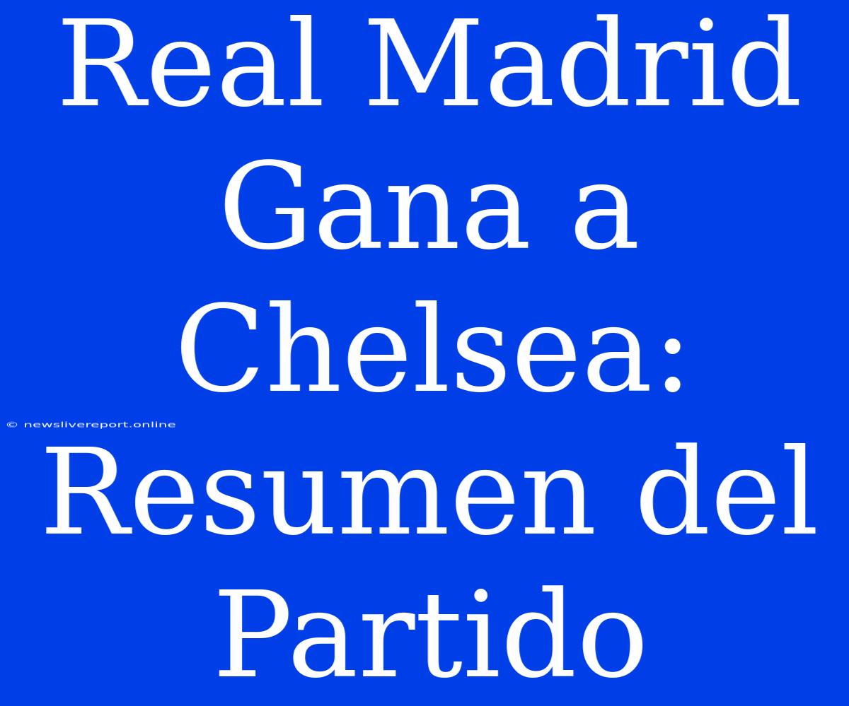 Real Madrid Gana A Chelsea: Resumen Del Partido