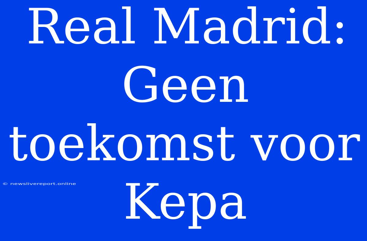 Real Madrid: Geen Toekomst Voor Kepa