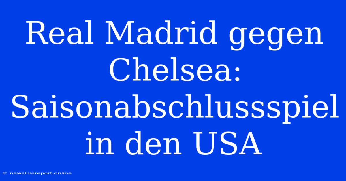 Real Madrid Gegen Chelsea: Saisonabschlussspiel In Den USA