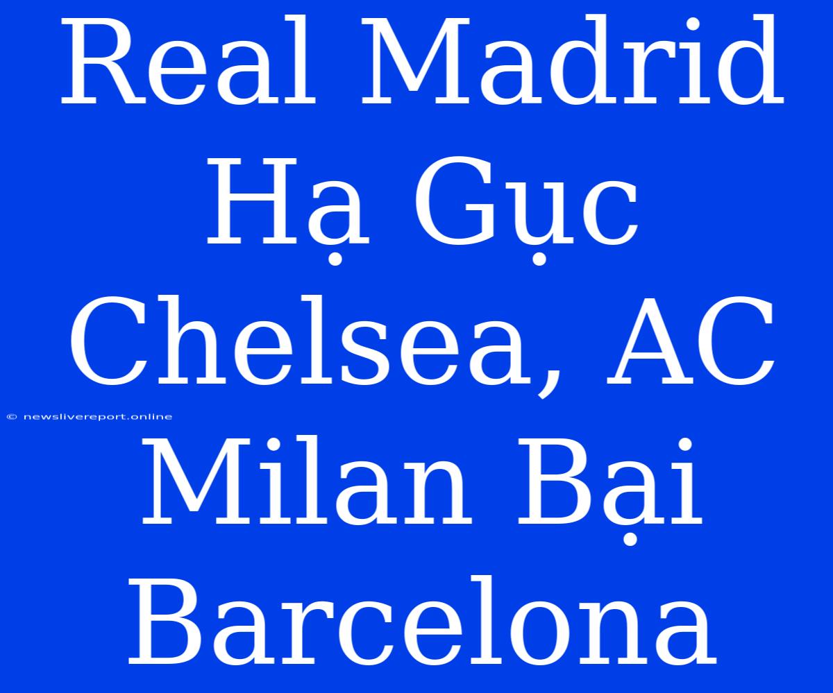 Real Madrid Hạ Gục Chelsea, AC Milan Bại Barcelona