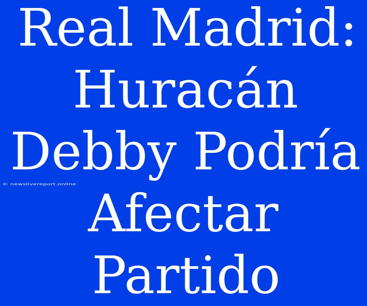 Real Madrid: Huracán Debby Podría Afectar Partido