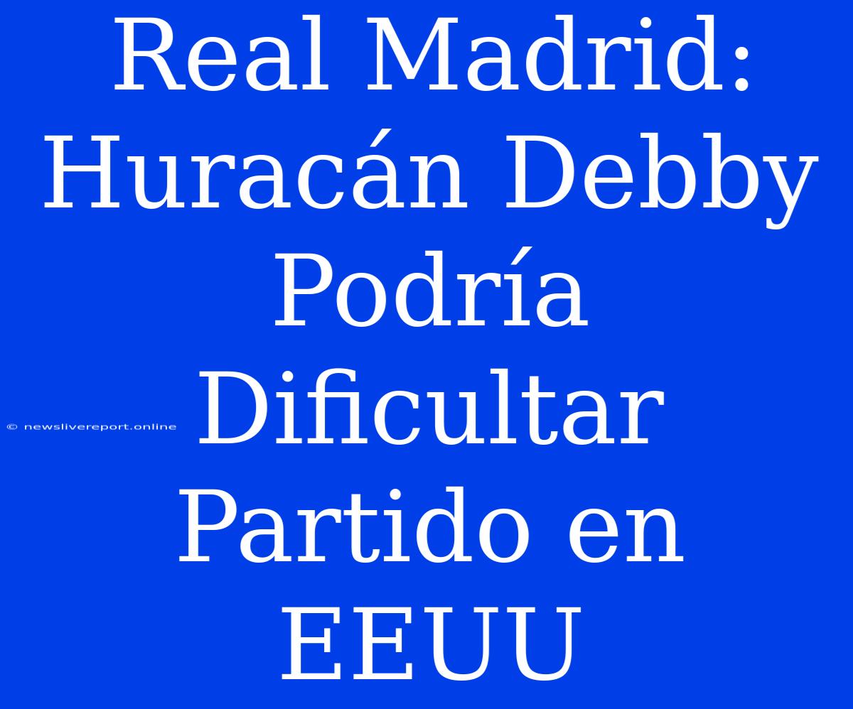 Real Madrid: Huracán Debby Podría Dificultar Partido En EEUU