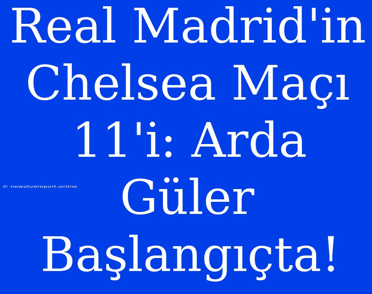 Real Madrid'in Chelsea Maçı 11'i: Arda Güler Başlangıçta!