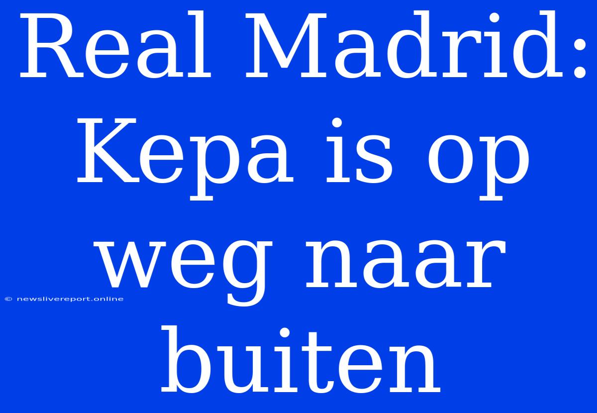 Real Madrid: Kepa Is Op Weg Naar Buiten