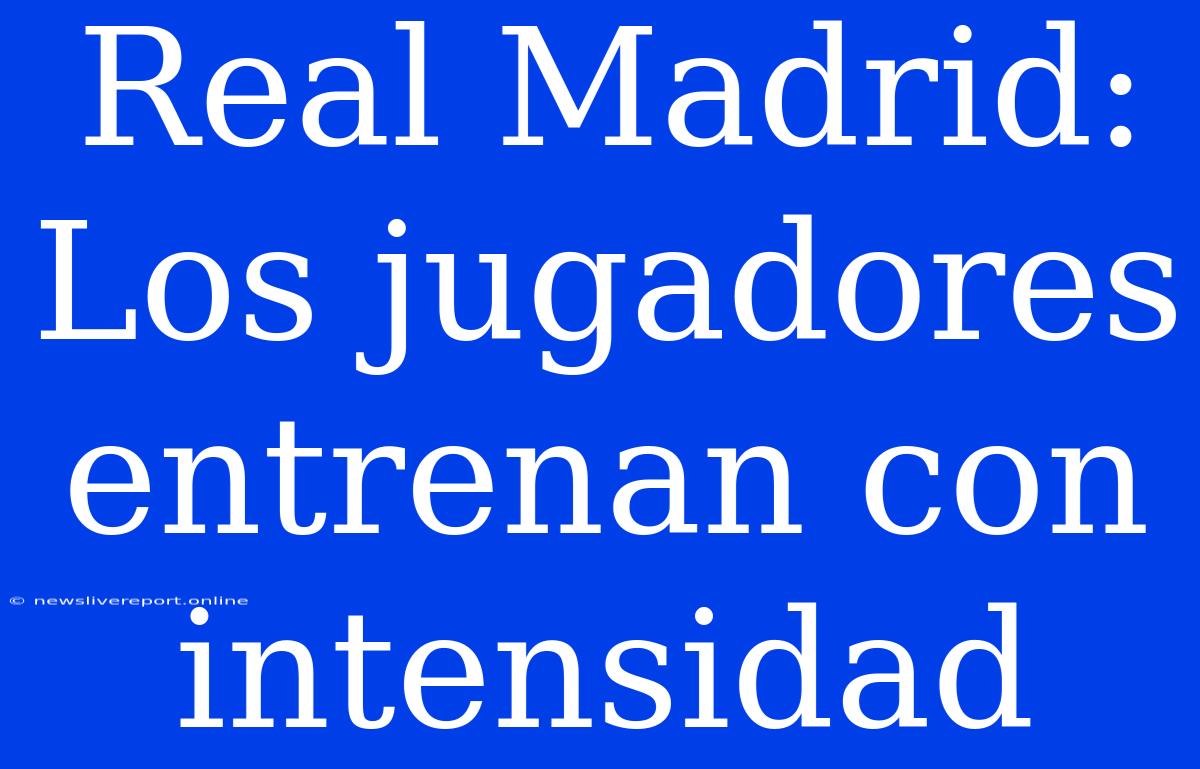 Real Madrid: Los Jugadores Entrenan Con Intensidad