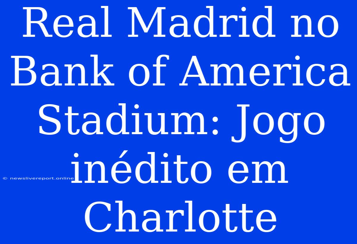 Real Madrid No Bank Of America Stadium: Jogo Inédito Em Charlotte