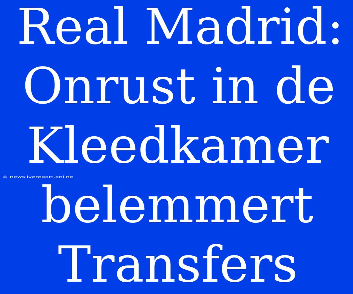 Real Madrid: Onrust In De Kleedkamer Belemmert Transfers