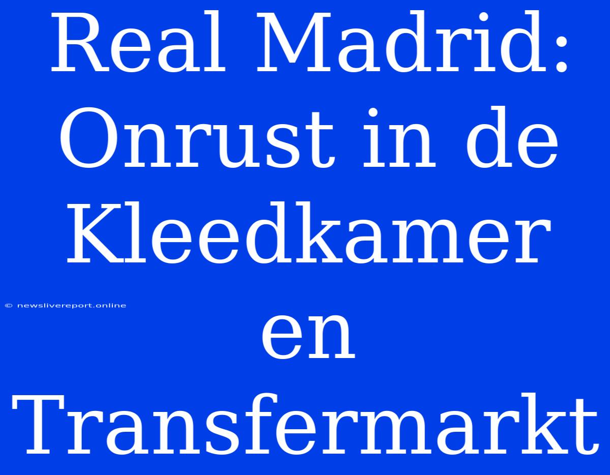 Real Madrid: Onrust In De Kleedkamer En Transfermarkt