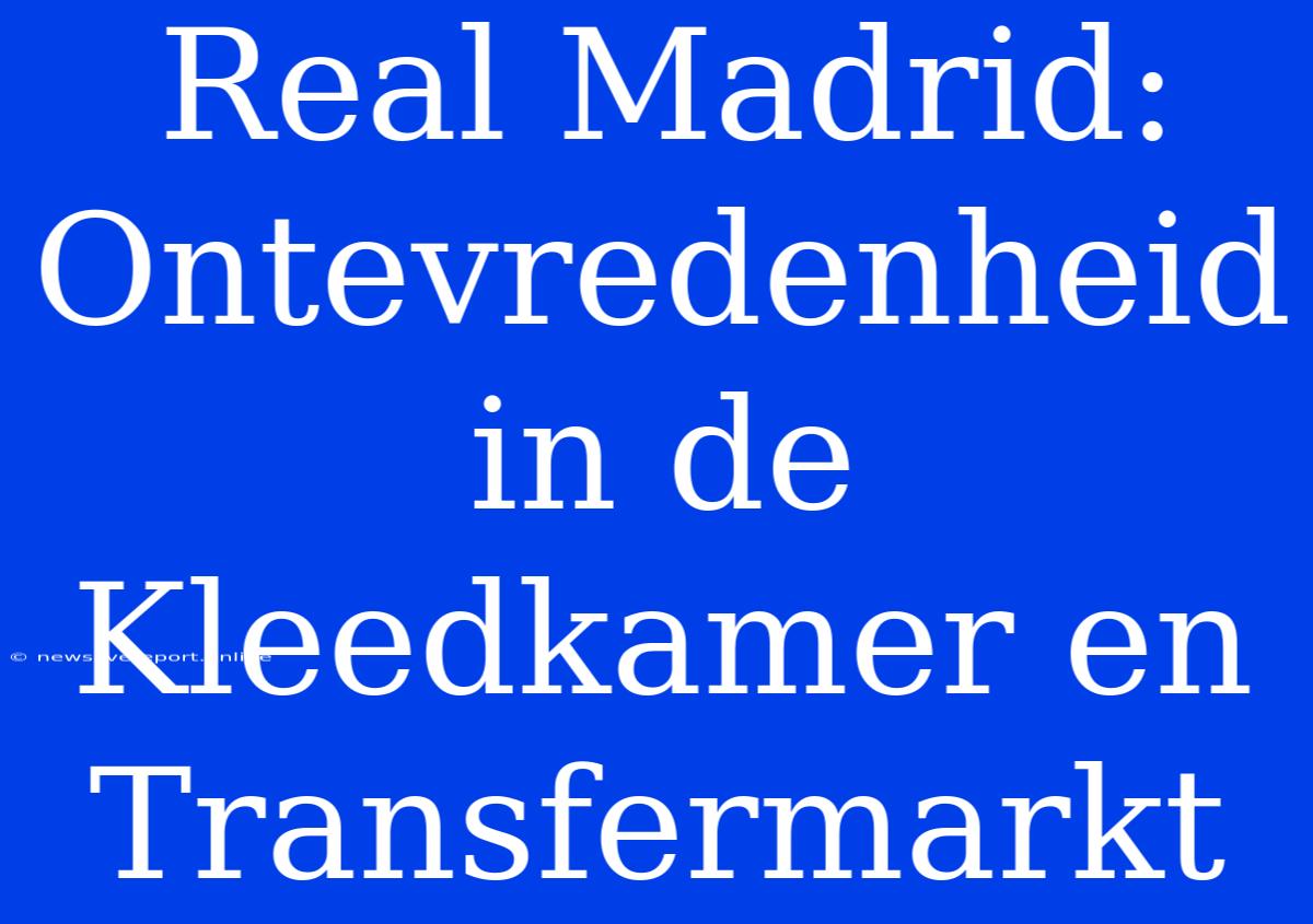 Real Madrid: Ontevredenheid In De Kleedkamer En Transfermarkt