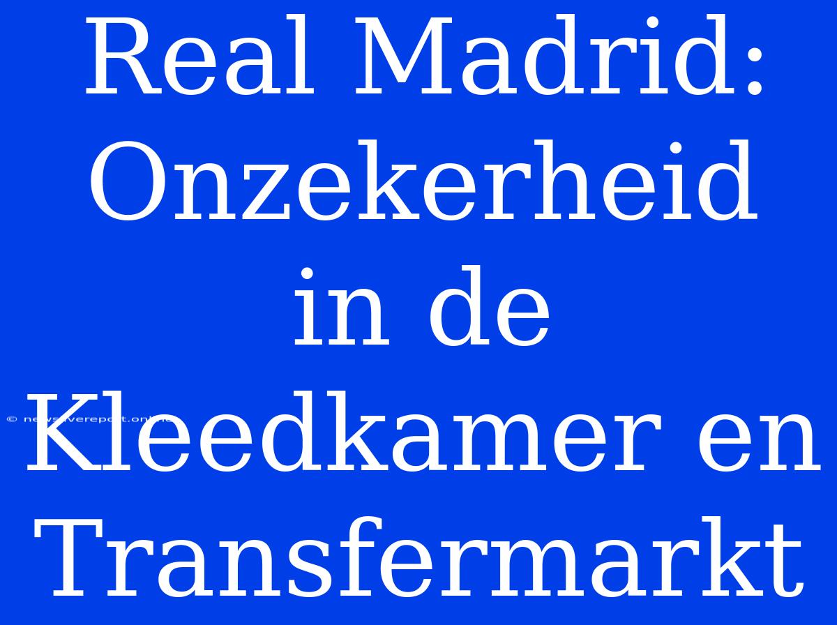 Real Madrid: Onzekerheid In De Kleedkamer En Transfermarkt