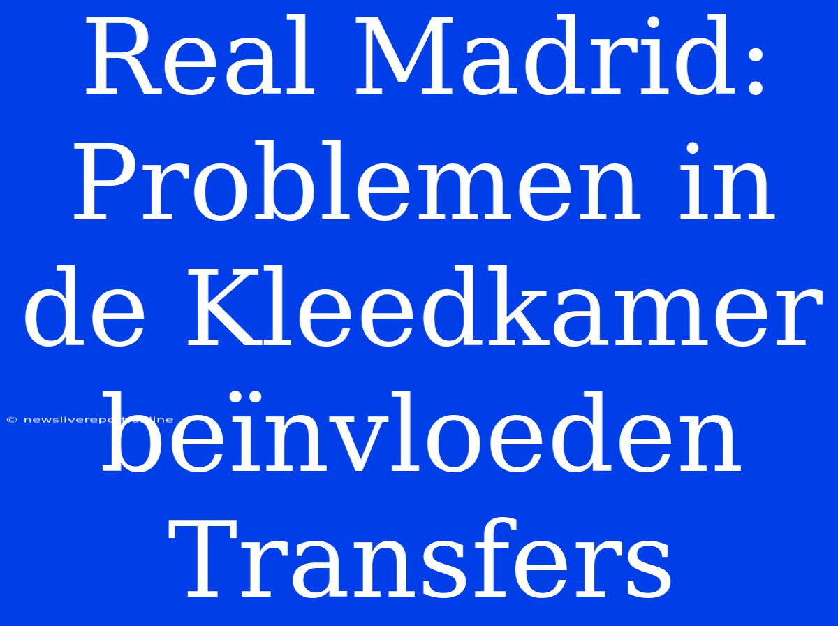 Real Madrid: Problemen In De Kleedkamer Beïnvloeden Transfers