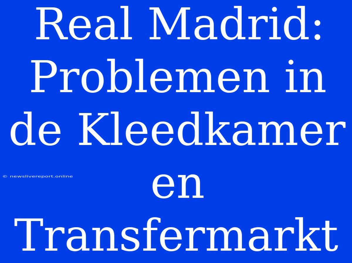 Real Madrid: Problemen In De Kleedkamer En Transfermarkt