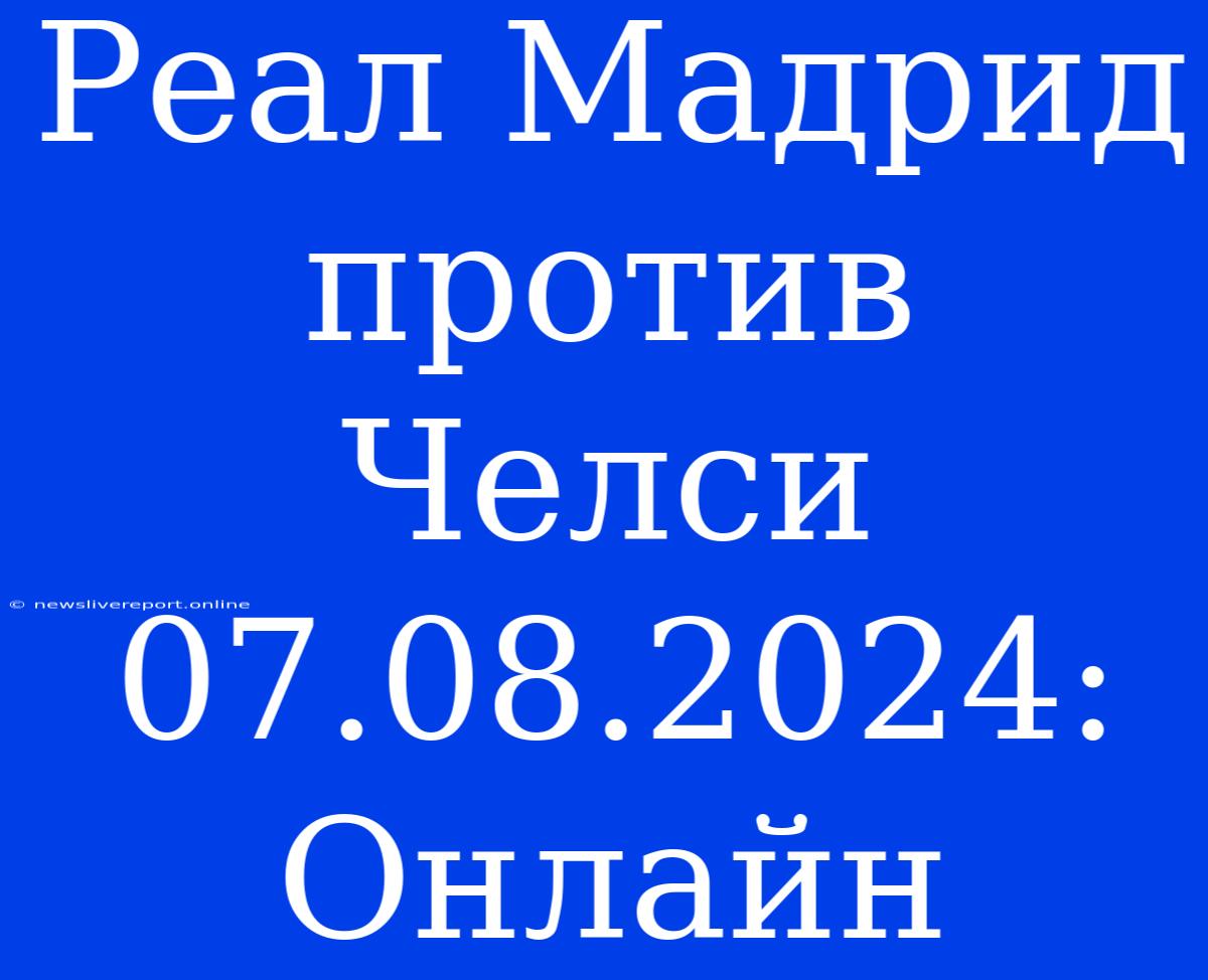 Реал Мадрид Против Челси 07.08.2024: Онлайн