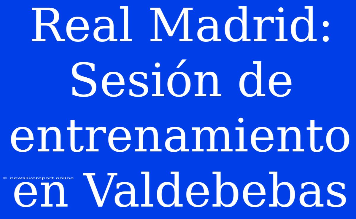 Real Madrid: Sesión De Entrenamiento En Valdebebas