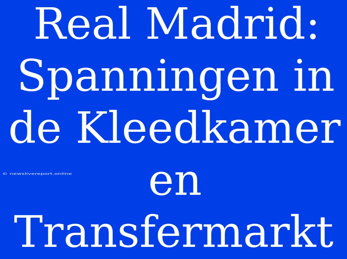 Real Madrid: Spanningen In De Kleedkamer En Transfermarkt