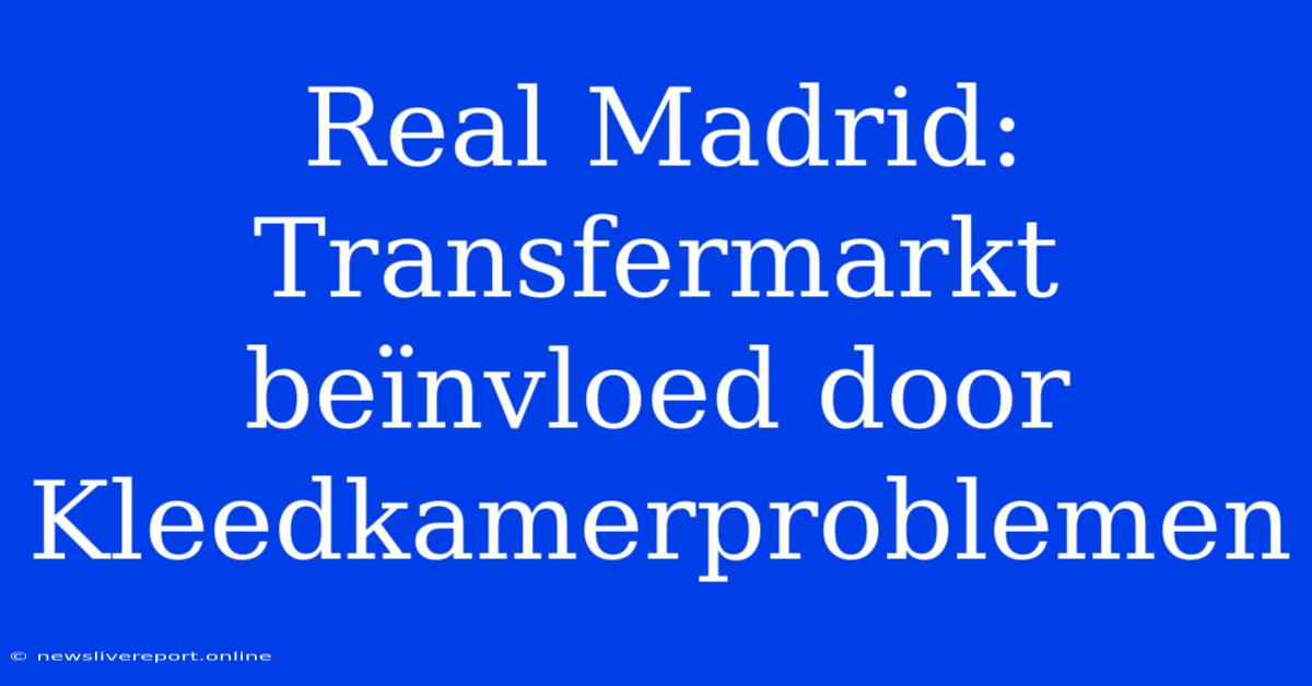 Real Madrid: Transfermarkt Beïnvloed Door Kleedkamerproblemen