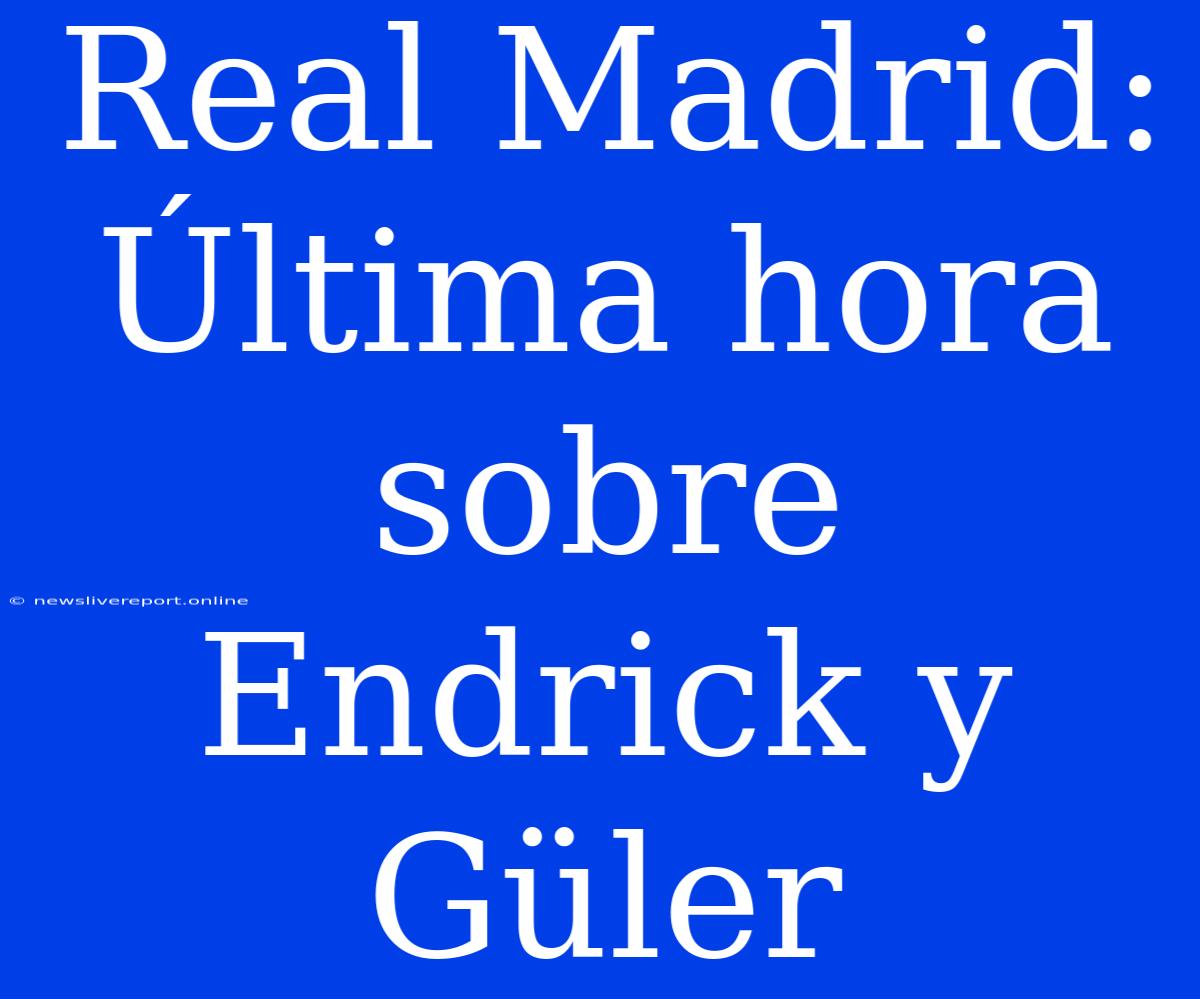 Real Madrid: Última Hora Sobre Endrick Y Güler