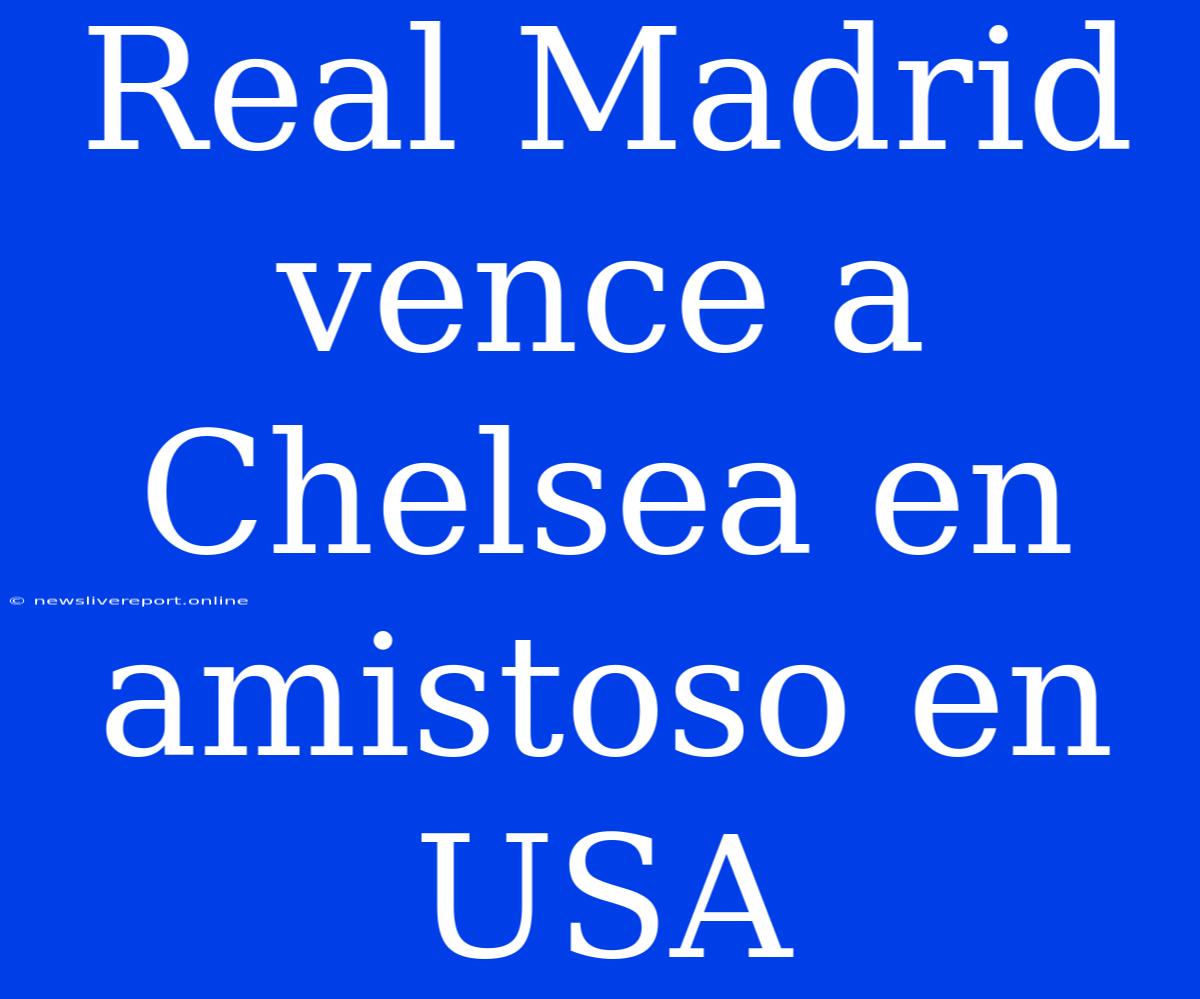 Real Madrid Vence A Chelsea En Amistoso En USA