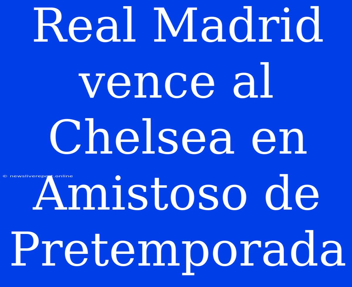 Real Madrid Vence Al Chelsea En Amistoso De Pretemporada