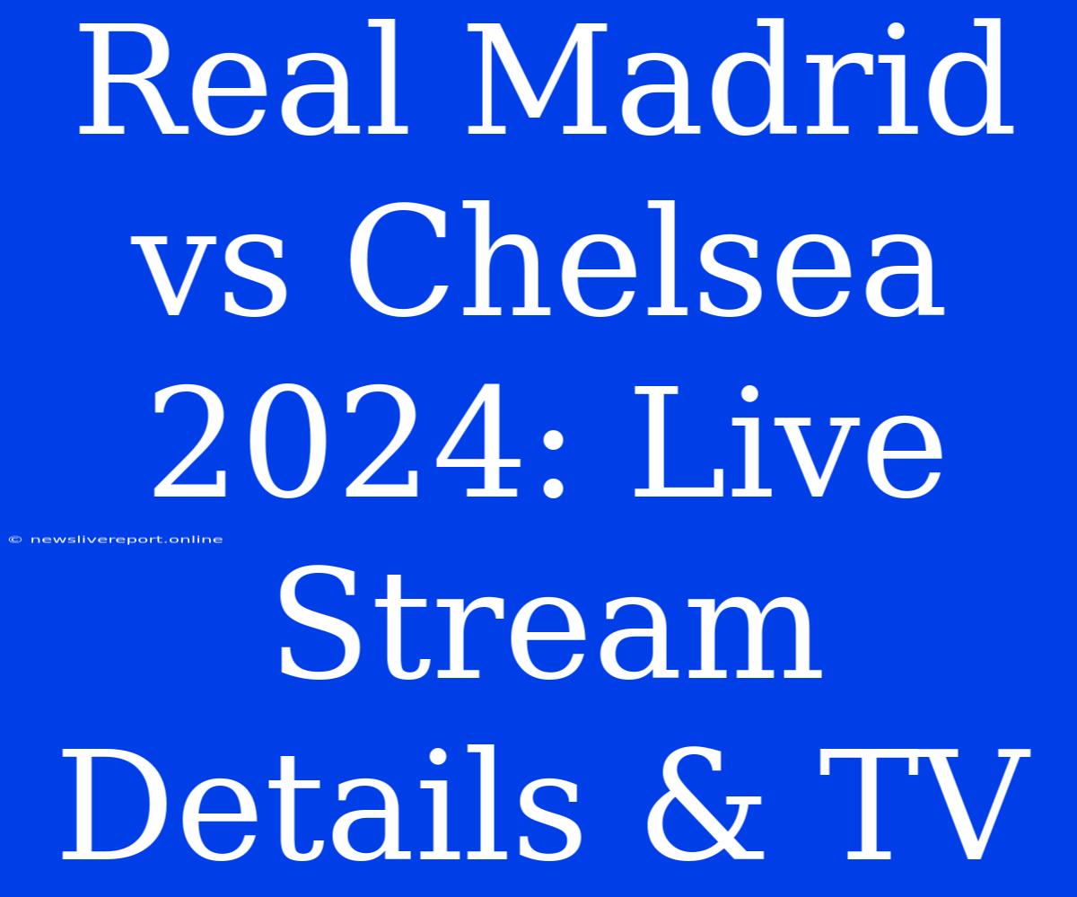 Real Madrid Vs Chelsea 2024: Live Stream Details & TV