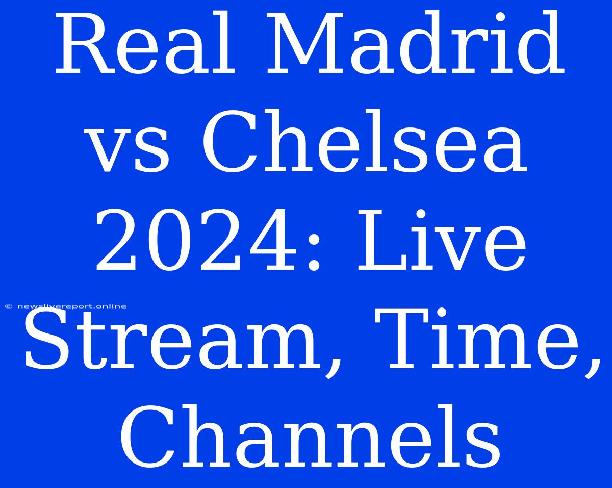 Real Madrid Vs Chelsea 2024: Live Stream, Time, Channels