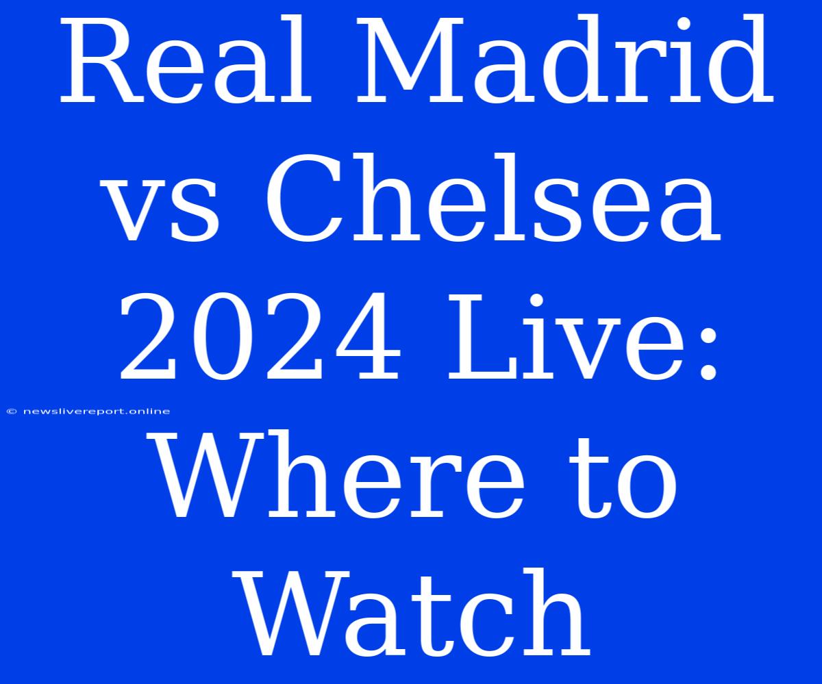 Real Madrid Vs Chelsea 2024 Live: Where To Watch