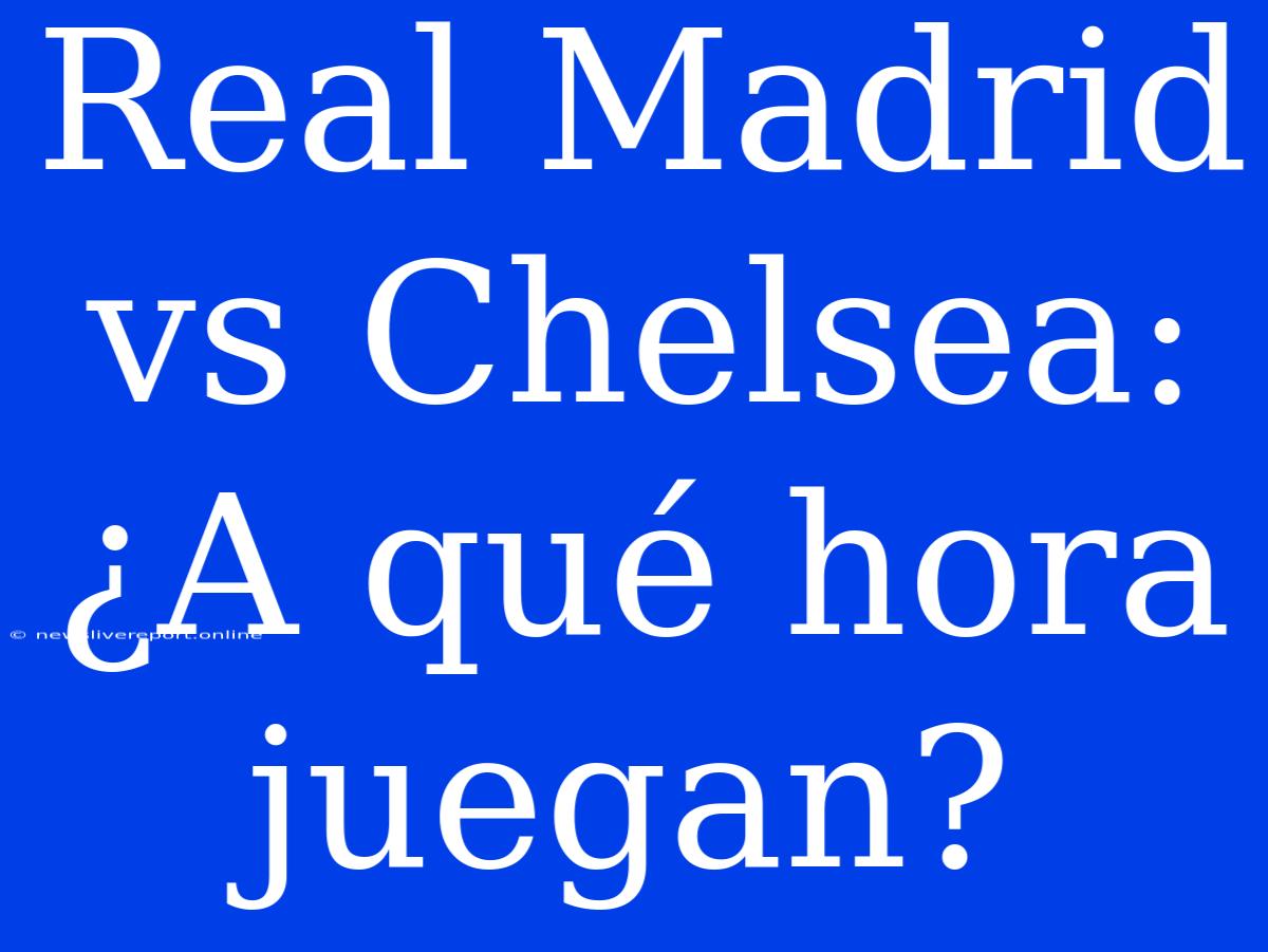 Real Madrid Vs Chelsea: ¿A Qué Hora Juegan?