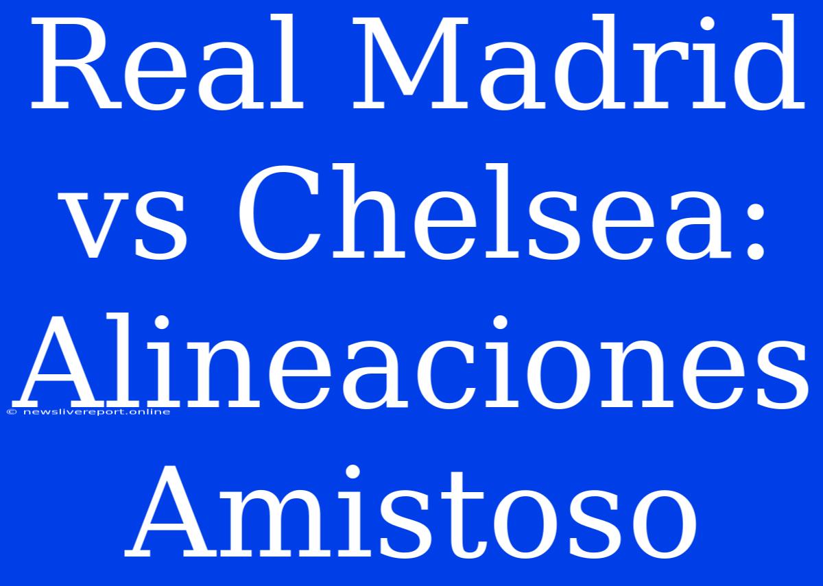 Real Madrid Vs Chelsea: Alineaciones Amistoso