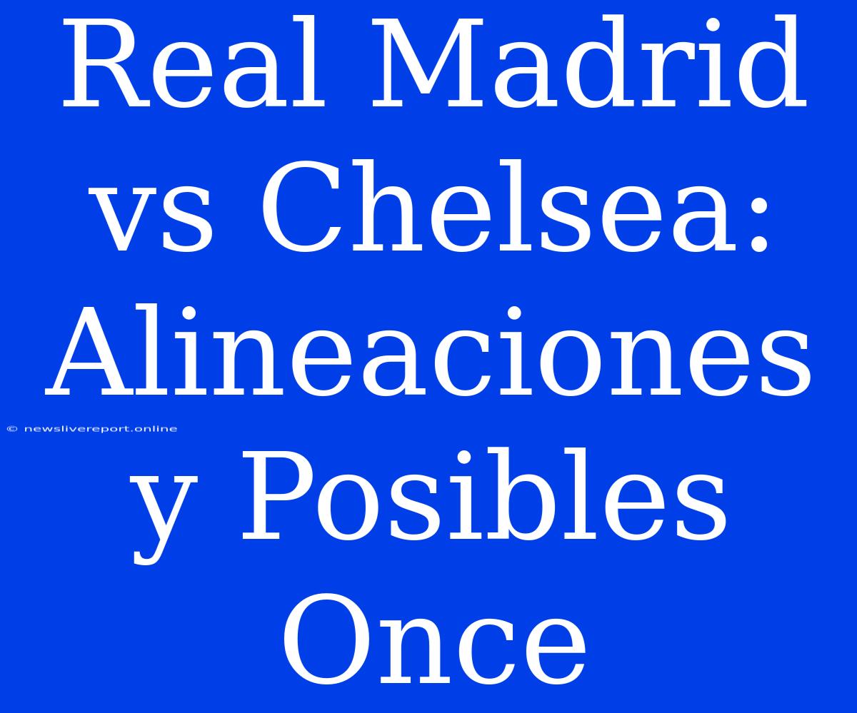 Real Madrid Vs Chelsea: Alineaciones Y Posibles Once