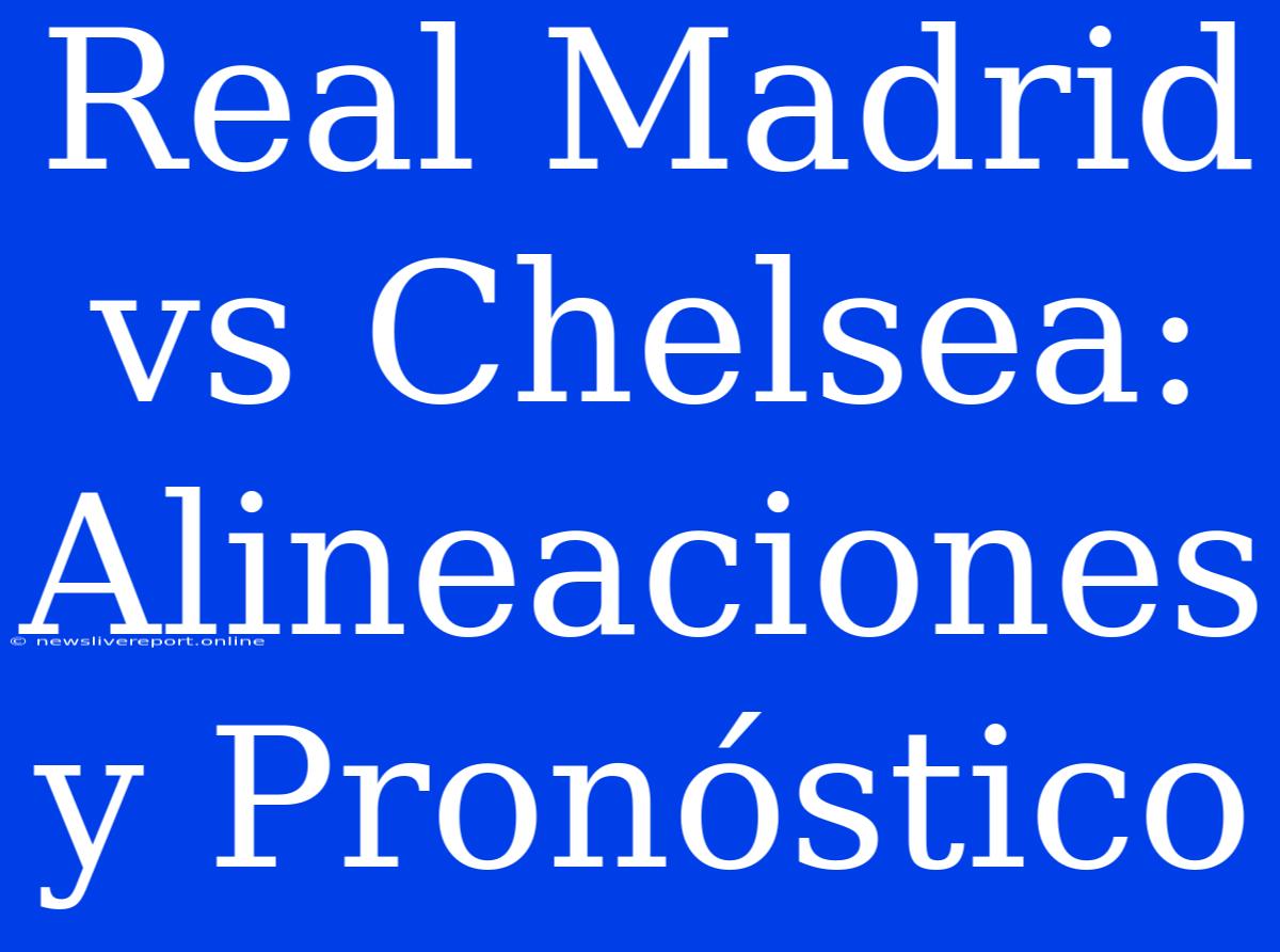 Real Madrid Vs Chelsea: Alineaciones Y Pronóstico