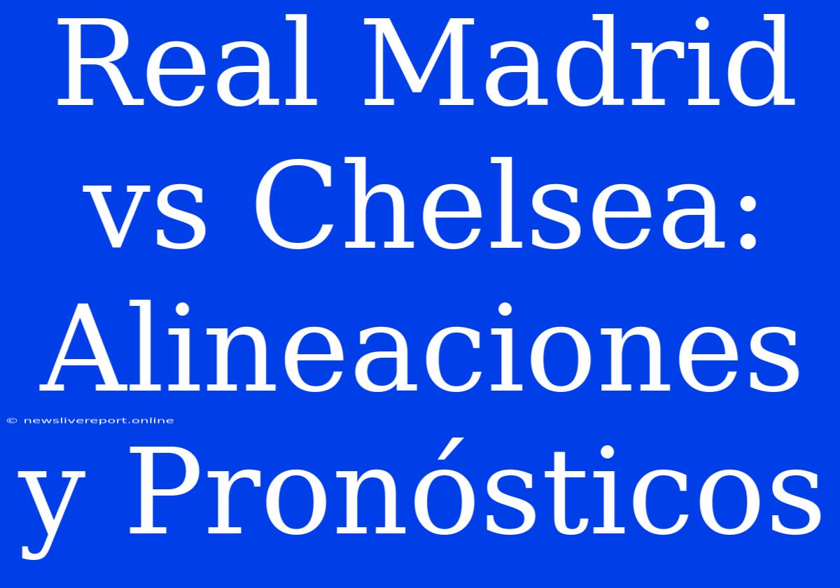 Real Madrid Vs Chelsea: Alineaciones Y Pronósticos