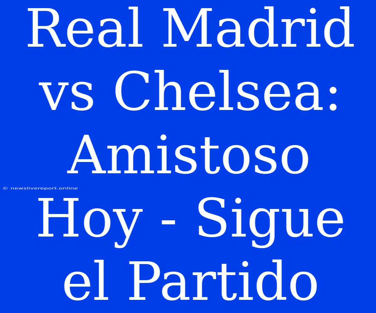 Real Madrid Vs Chelsea: Amistoso Hoy - Sigue El Partido