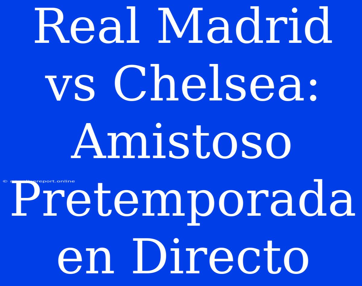 Real Madrid Vs Chelsea: Amistoso Pretemporada En Directo