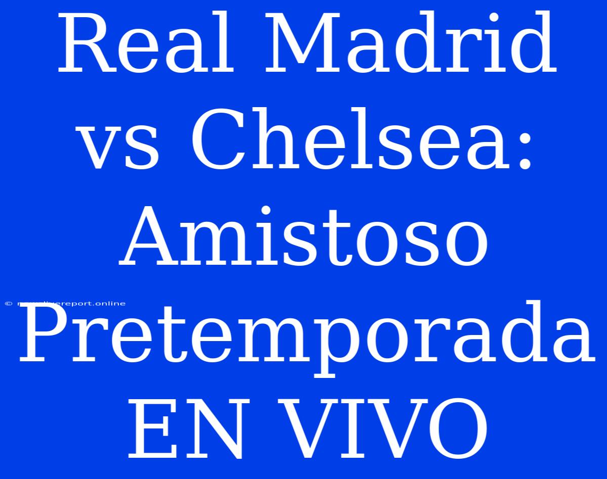 Real Madrid Vs Chelsea: Amistoso Pretemporada EN VIVO