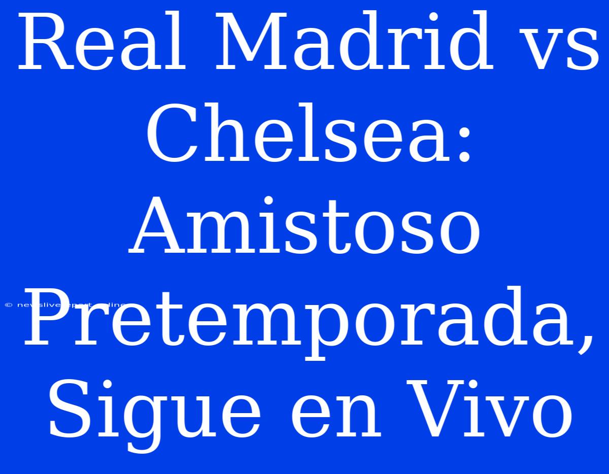 Real Madrid Vs Chelsea: Amistoso Pretemporada, Sigue En Vivo