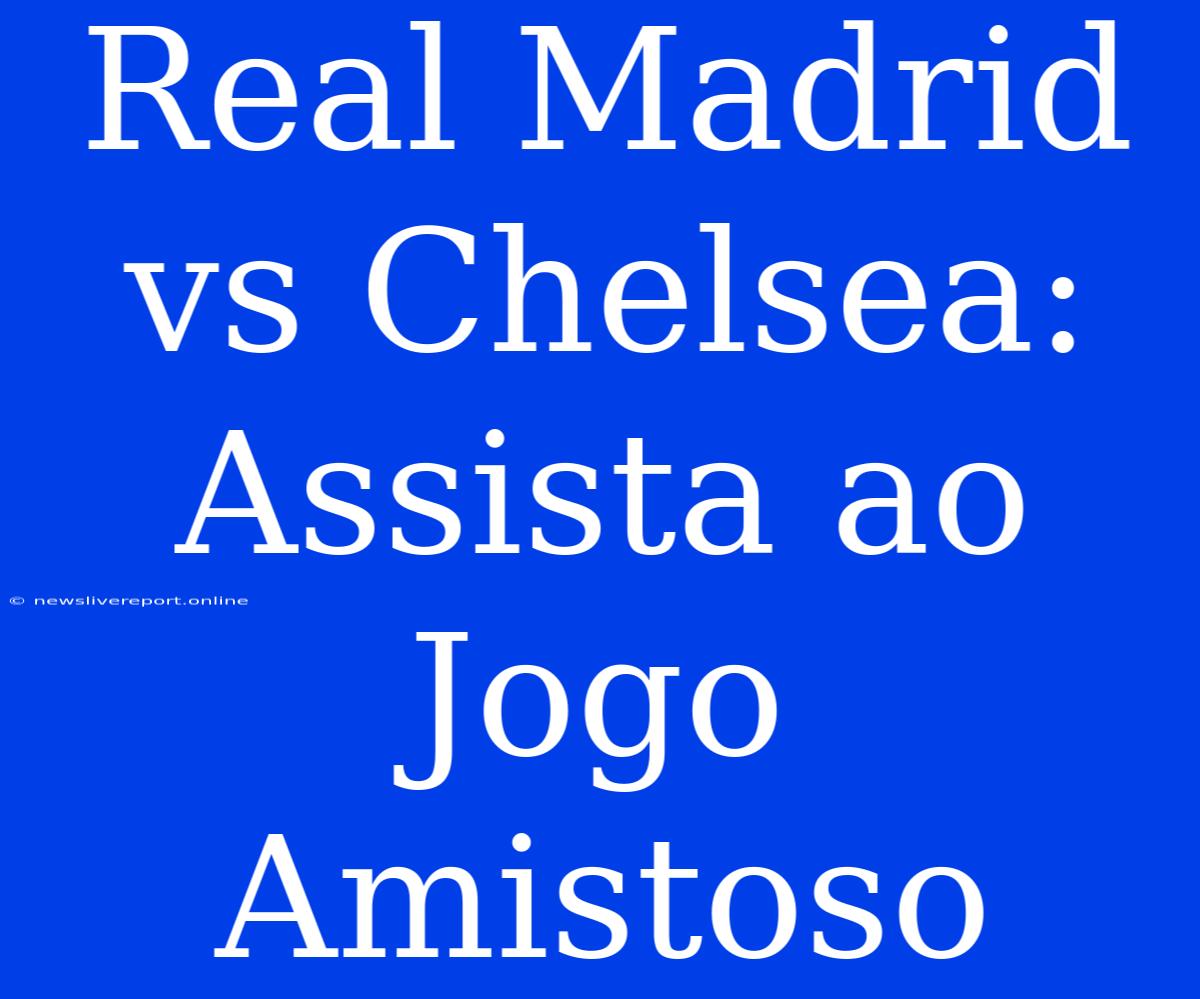 Real Madrid Vs Chelsea: Assista Ao Jogo Amistoso