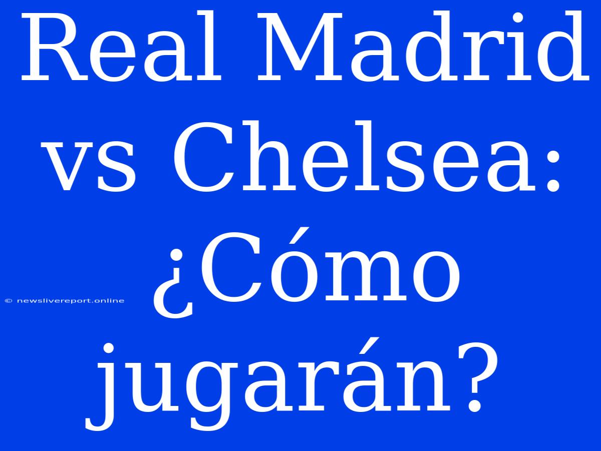 Real Madrid Vs Chelsea: ¿Cómo Jugarán?