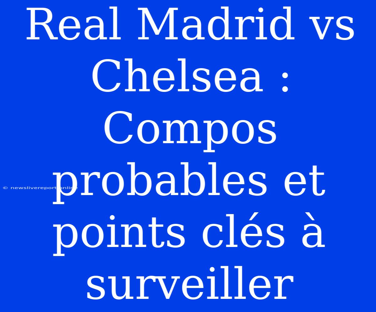 Real Madrid Vs Chelsea : Compos Probables Et Points Clés À Surveiller