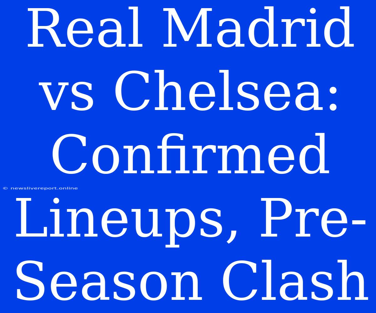 Real Madrid Vs Chelsea: Confirmed Lineups, Pre-Season Clash