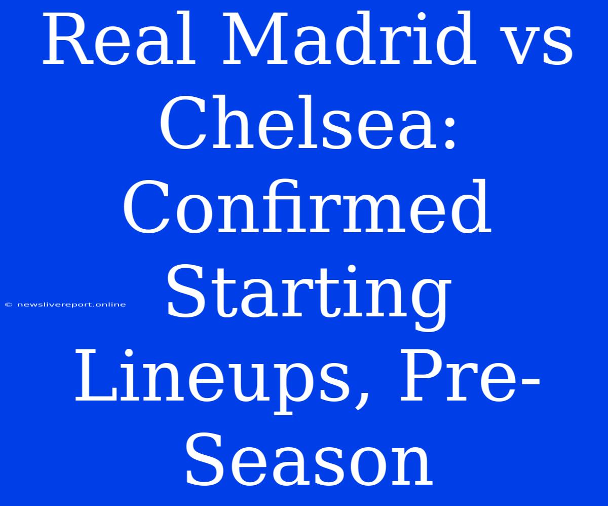 Real Madrid Vs Chelsea: Confirmed Starting Lineups, Pre-Season