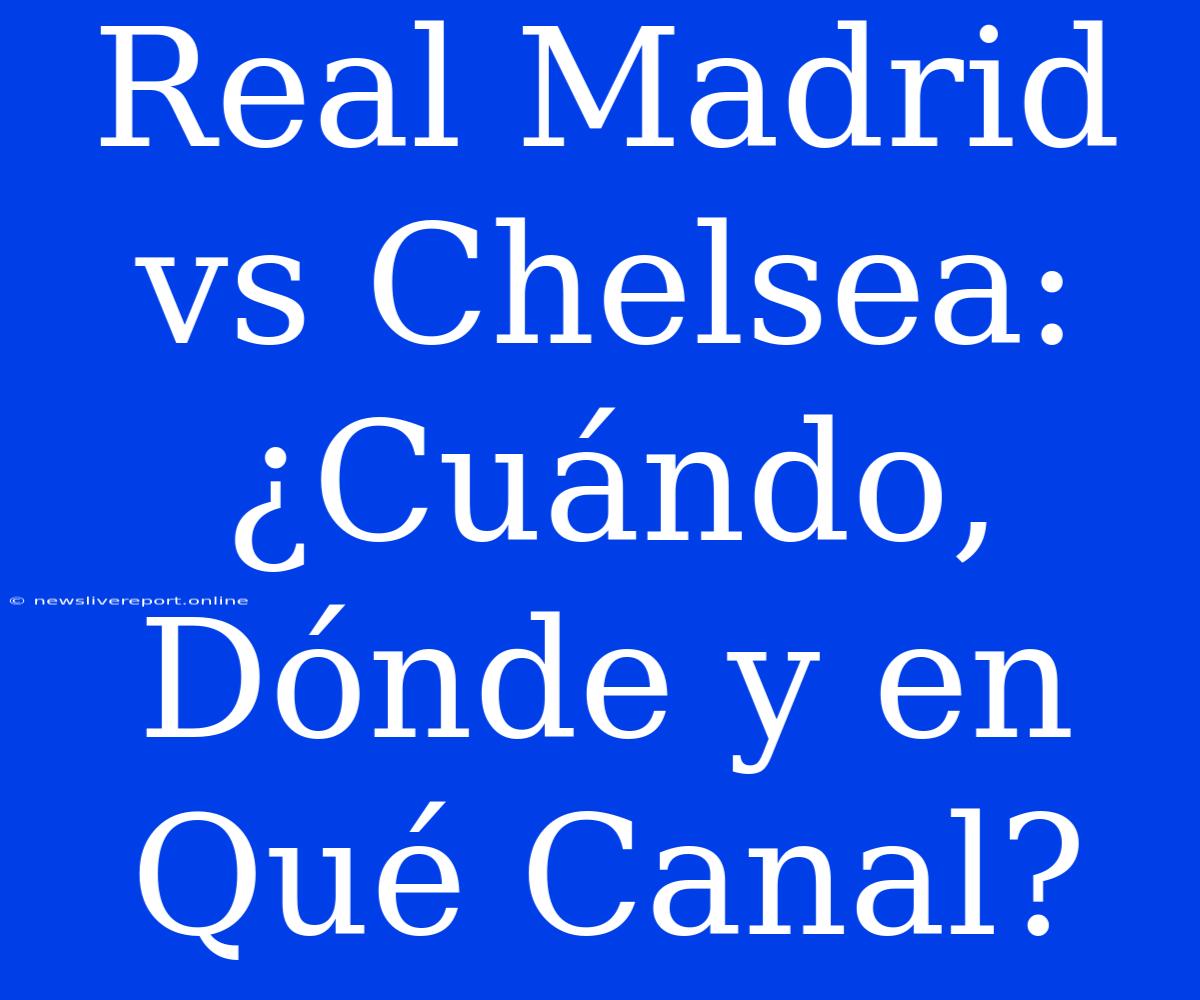 Real Madrid Vs Chelsea: ¿Cuándo, Dónde Y En Qué Canal?