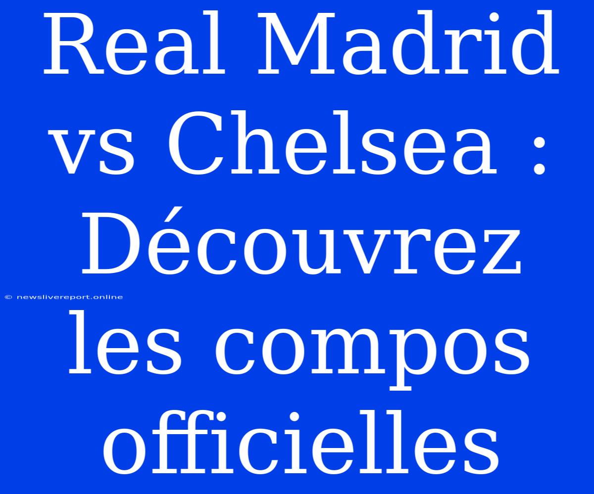 Real Madrid Vs Chelsea : Découvrez Les Compos Officielles