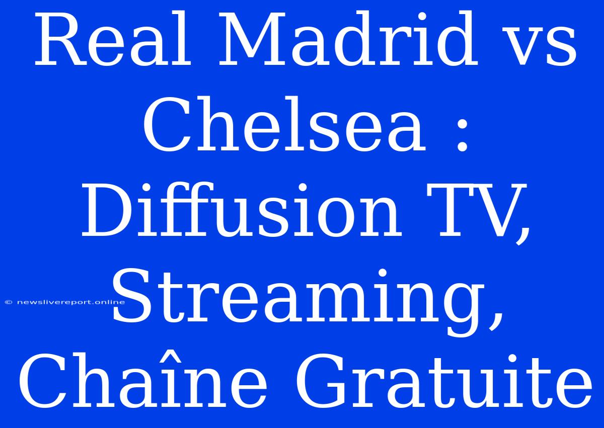 Real Madrid Vs Chelsea : Diffusion TV, Streaming, Chaîne Gratuite