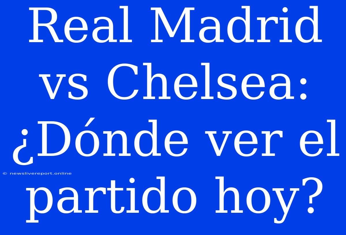 Real Madrid Vs Chelsea: ¿Dónde Ver El Partido Hoy?