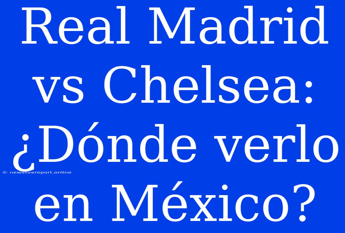 Real Madrid Vs Chelsea: ¿Dónde Verlo En México?