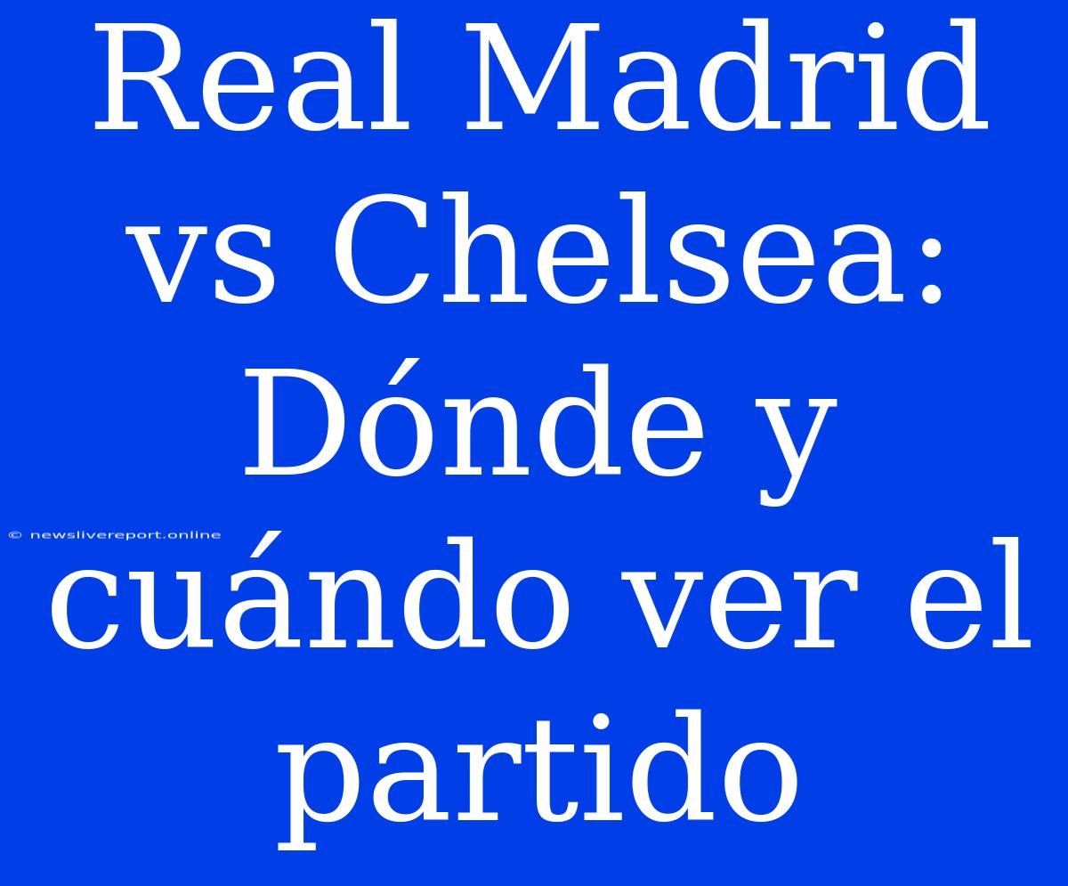 Real Madrid Vs Chelsea: Dónde Y Cuándo Ver El Partido