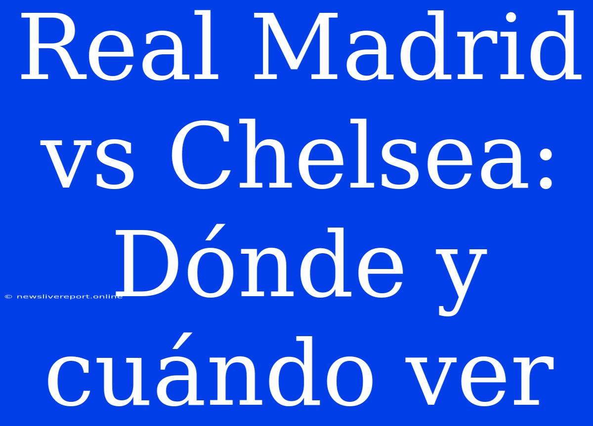 Real Madrid Vs Chelsea: Dónde Y Cuándo Ver