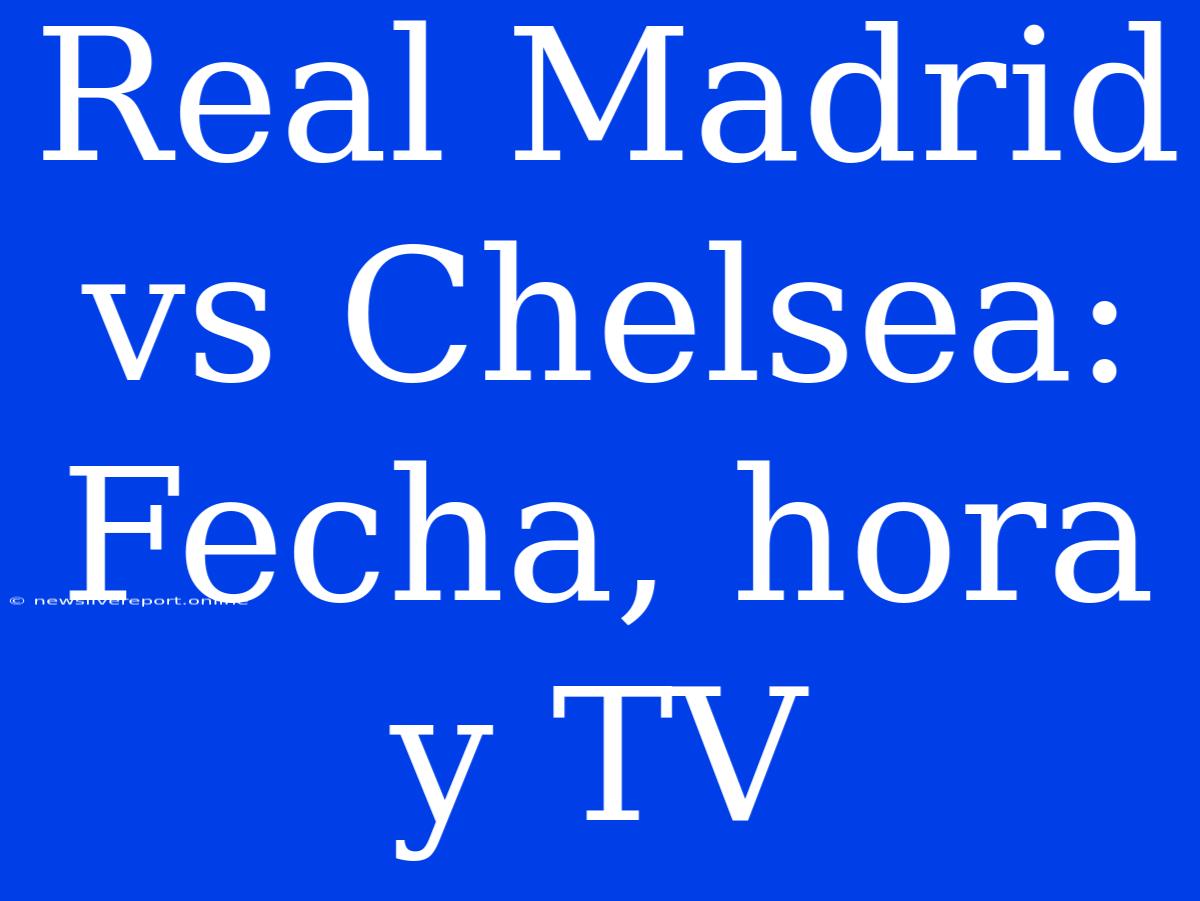 Real Madrid Vs Chelsea: Fecha, Hora Y TV